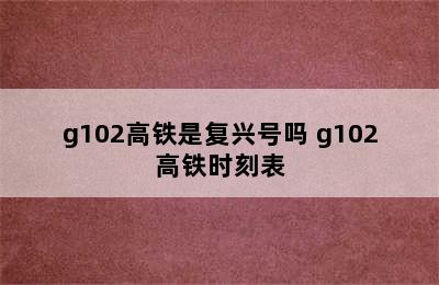 g102高铁是复兴号吗 g102高铁时刻表